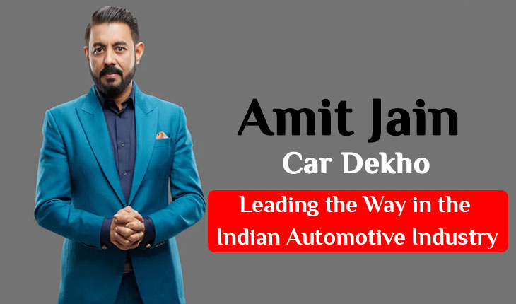 Amit Jain Car Dekho CEO: Leading the Way in the Indian Automotive Industry